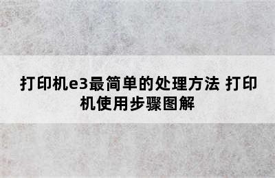 打印机e3最简单的处理方法 打印机使用步骤图解